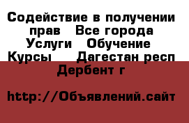 Содействие в получении прав - Все города Услуги » Обучение. Курсы   . Дагестан респ.,Дербент г.